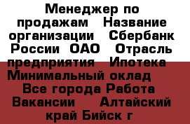 Менеджер по продажам › Название организации ­ Сбербанк России, ОАО › Отрасль предприятия ­ Ипотека › Минимальный оклад ­ 1 - Все города Работа » Вакансии   . Алтайский край,Бийск г.